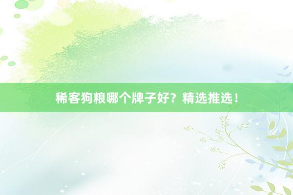 稀客狗粮哪个牌子好？精选推选！
